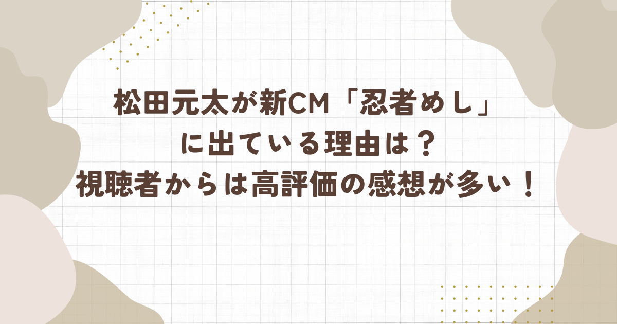 松田元太が新CM「忍者めし」に出ている理由は？視聴者からは高評価の感想が多い！（タイトル画像）